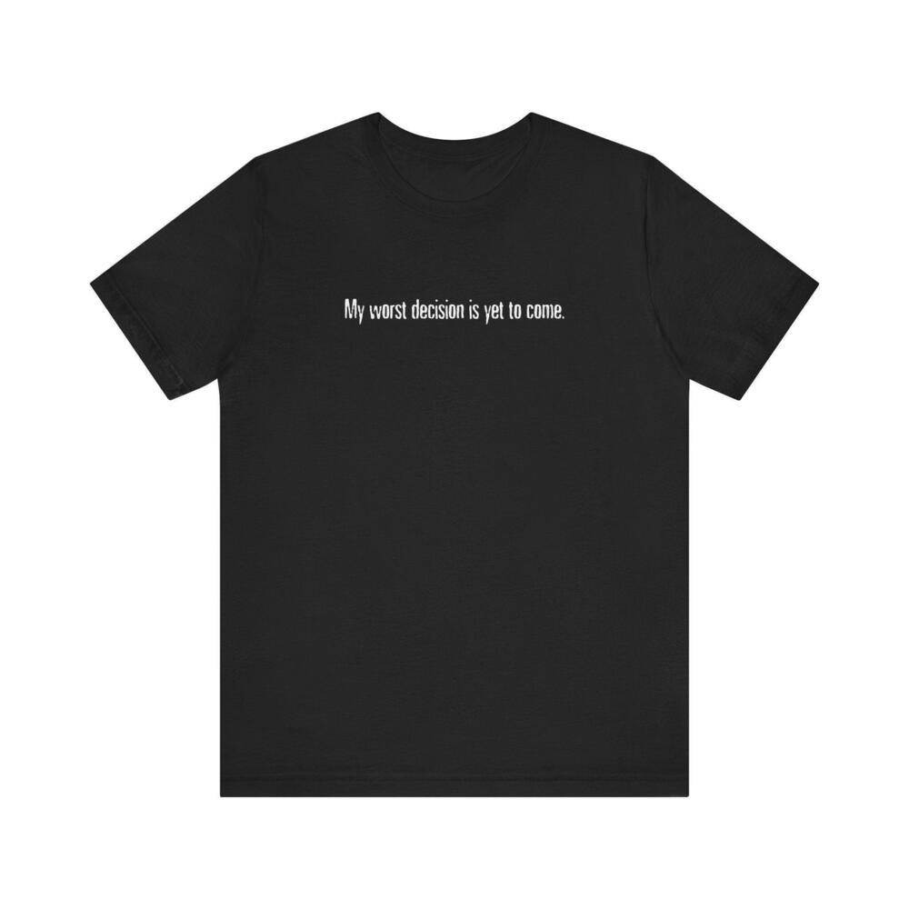 My Worst Decision Is Yet To Come T Shirt